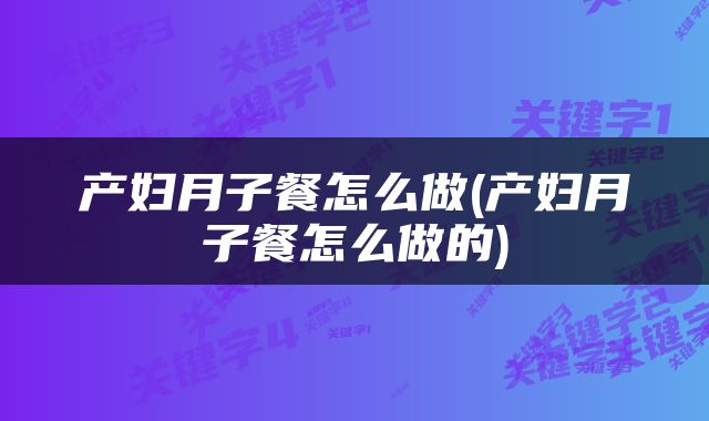 产妇月子餐怎么做(产妇月子餐怎么做的)