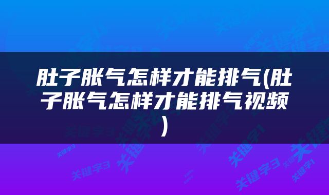 肚子胀气怎样才能排气(肚子胀气怎样才能排气视频)