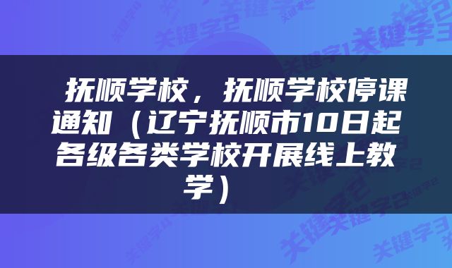  抚顺学校，抚顺学校停课通知（辽宁抚顺市10日起各级各类学校开展线上教学） 