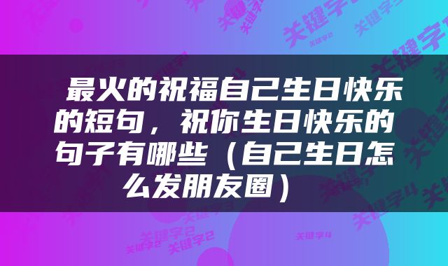  最火的祝福自己生日快乐的短句，祝你生日快乐的句子有哪些（自己生日怎么发朋友圈） 