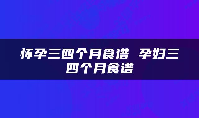 怀孕三四个月食谱 孕妇三四个月食谱