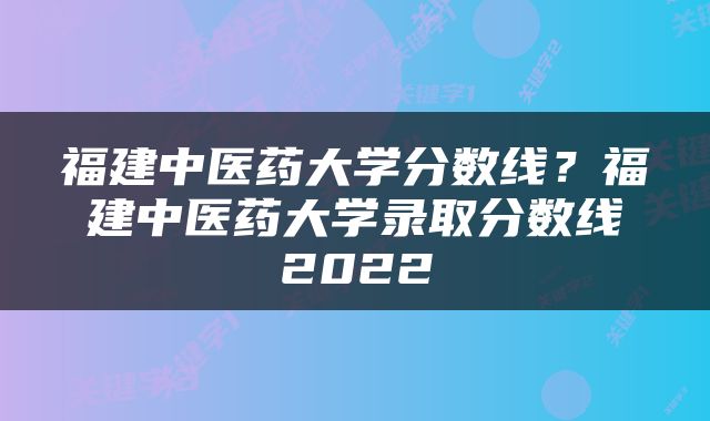 福建中医药大学分数线？福建中医药大学录取分数线2022