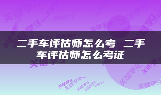 二手车评估师怎么考 二手车评估师怎么考证