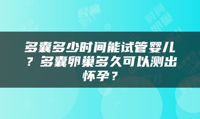 多囊多少时间能试管婴儿？多囊卵巢多久可以测出怀孕？