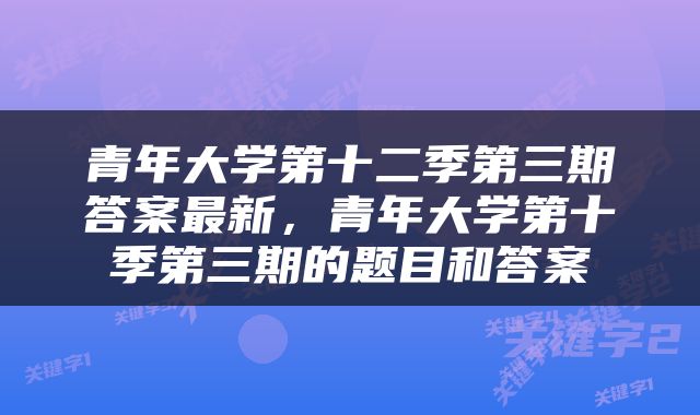 青年大学第十二季第三期答案最新，青年大学第十季第三期的题目和答案