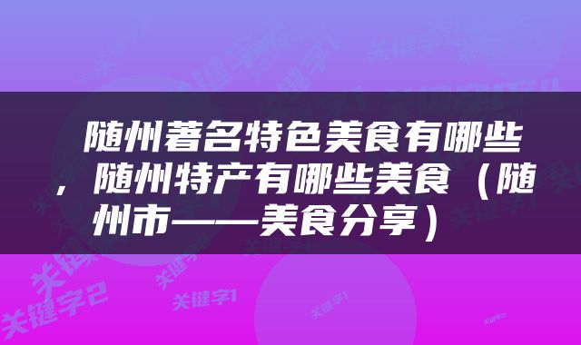 随州著名特色美食有哪些，随州特产有哪些美食（随州市——美食分享） 
