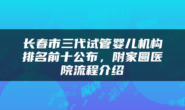 长春市三代试管婴儿机构排名前十公布,附家圆医院流程介绍
