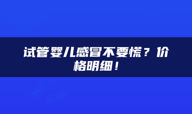 试管婴儿感冒不要慌？价格明细！
