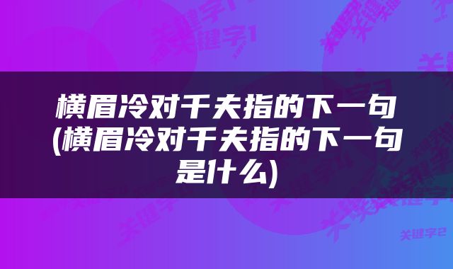 横眉冷对千夫指的下一句(横眉冷对千夫指的下一句是什么)