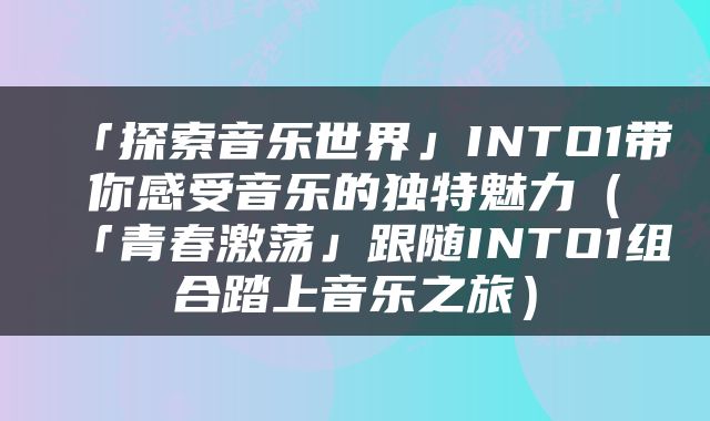 「探索音乐世界」INTO1带你感受音乐的独特魅力（「青春激荡」跟随INTO1组合踏上音乐之旅）