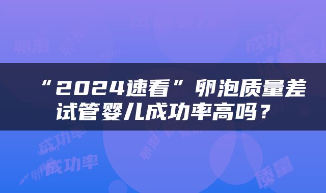 “2024速看”卵泡质量差试管婴儿成功率高吗？
