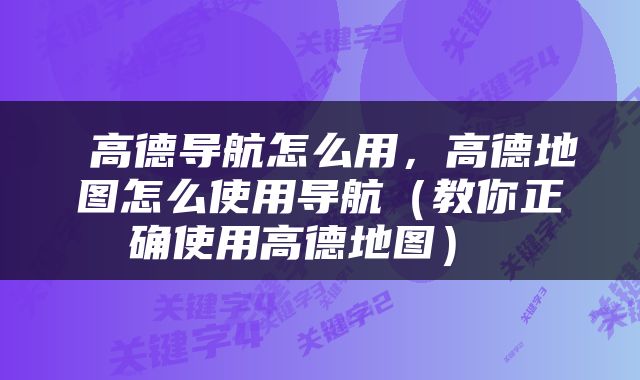  高德导航怎么用，高德地图怎么使用导航（教你正确使用高德地图） 