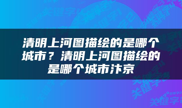 清明上河图描绘的是哪个城市？清明上河图描绘的是哪个城市汴京