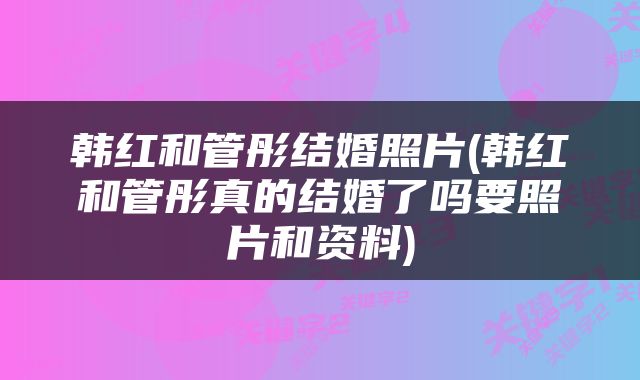 韩红和管彤结婚照片(韩红和管彤真的结婚了吗要照片和资料)