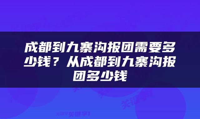 成都到九寨沟报团需要多少钱？从成都到九寨沟报团多少钱