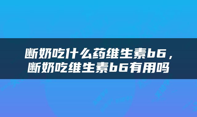 断奶吃什么药维生素b6，断奶吃维生素b6有用吗