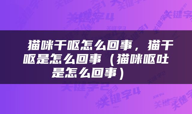  猫咪干呕怎么回事，猫干呕是怎么回事（猫咪呕吐是怎么回事） 