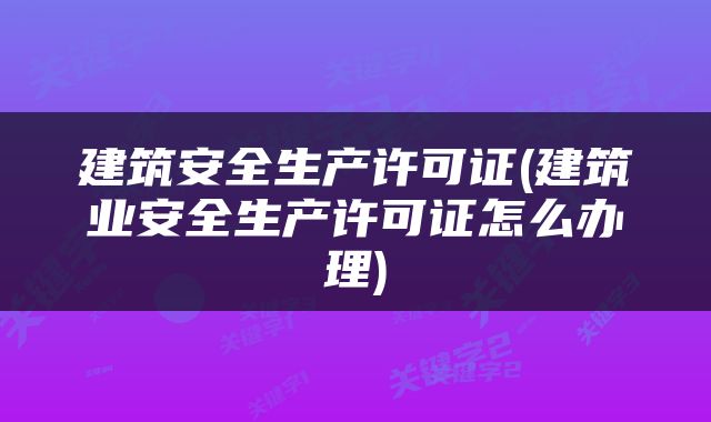 建筑安全生产许可证(建筑业安全生产许可证怎么办理)