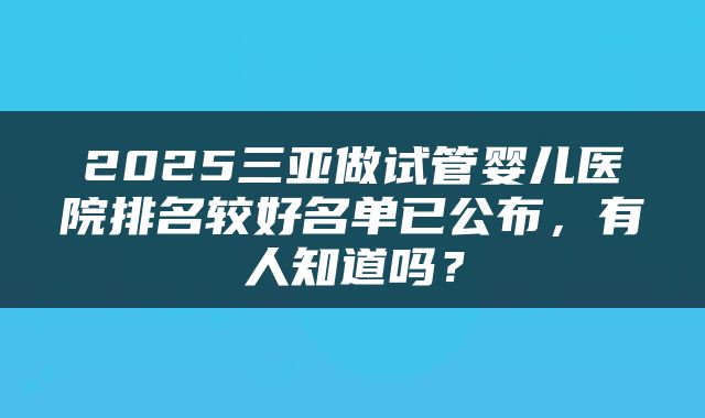2025三亚做试管婴儿医院排名较好名单已公布，有人知道吗？