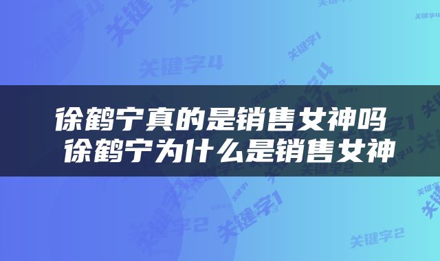 徐鹤宁真的是销售女神吗 徐鹤宁为什么是销售女神