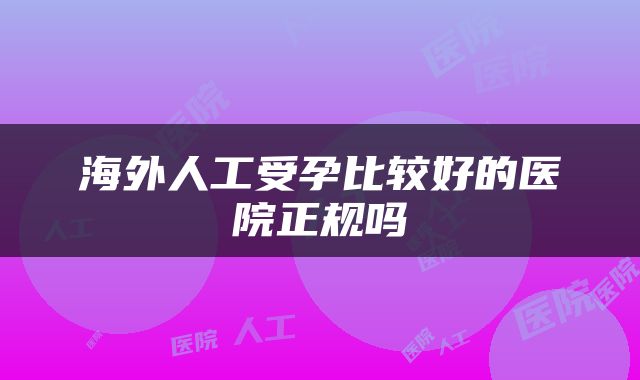 海外人工受孕比较好的医院正规吗
