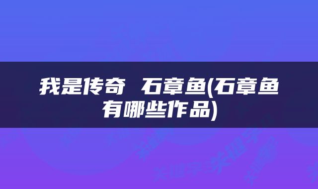 我是传奇 石章鱼(石章鱼有哪些作品)