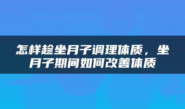 怎样趁坐月子调理体质，坐月子期间如何改善体质
