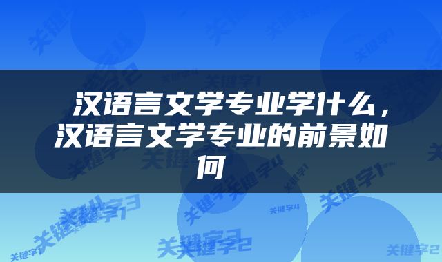  汉语言文学专业学什么，汉语言文学专业的前景如何 