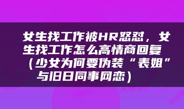  女生找工作被HR怒怼，女生找工作怎么高情商回复（少女为何要伪装“表姐”与旧日同事网恋） 