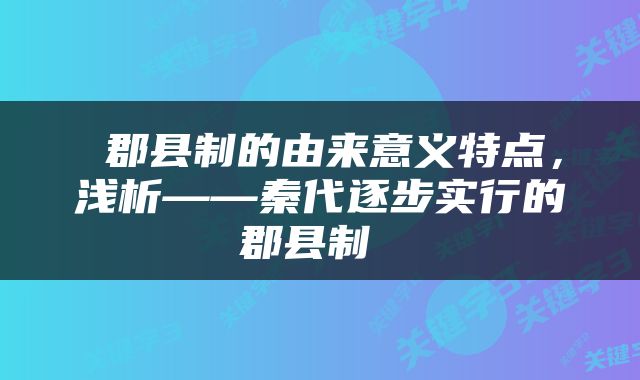  郡县制的由来意义特点，浅析——秦代逐步实行的郡县制 