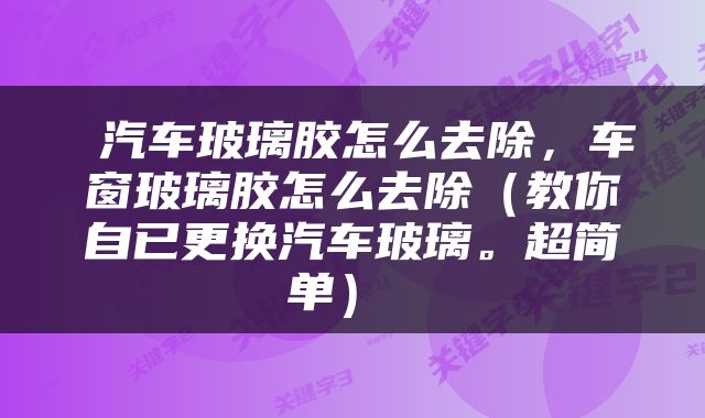  汽车玻璃胶怎么去除，车窗玻璃胶怎么去除（教你自已更换汽车玻璃。超简单） 