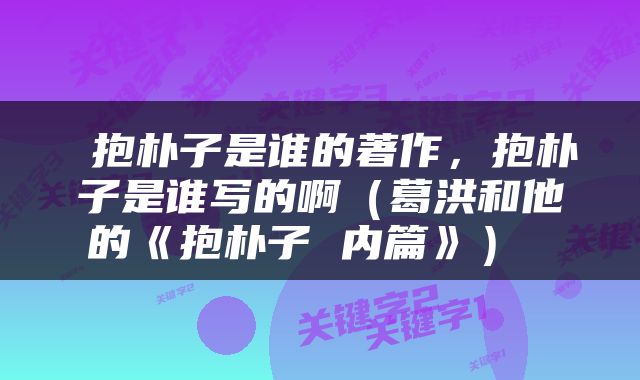  抱朴子是谁的著作，抱朴子是谁写的啊（葛洪和他的《抱朴子 内篇》） 
