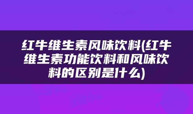 红牛维生素风味饮料(红牛维生素功能饮料和风味饮料的区别是什么)