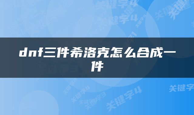 dnf三件希洛克怎么合成一件