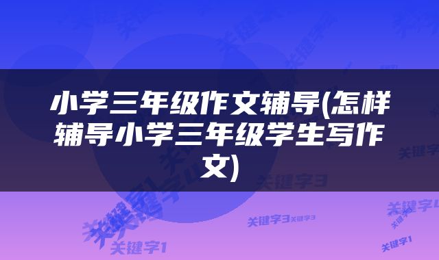 小学三年级作文辅导(怎样辅导小学三年级学生写作文)