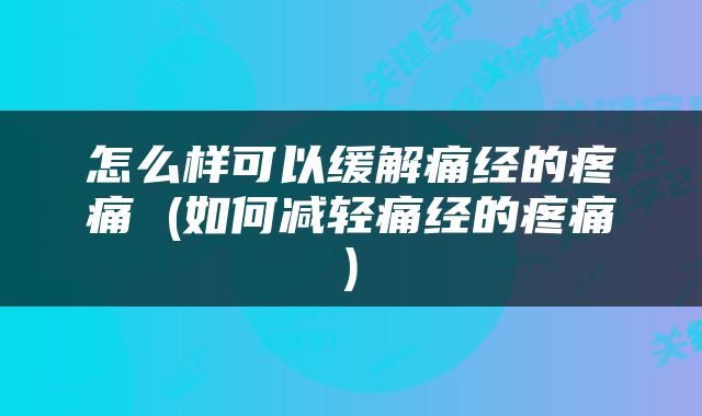 怎么样可以缓解痛经的疼痛 (如何减轻痛经的疼痛)
