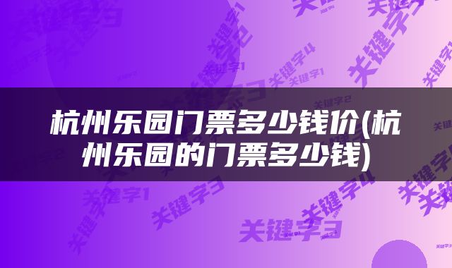 杭州乐园门票多少钱价(杭州乐园的门票多少钱)