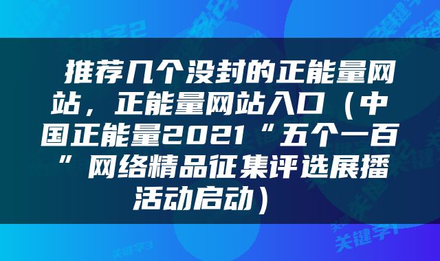  推荐几个没封的正能量网站，正能量网站入口（中国正能量2021“五个一百”网络精品征集评选展播活动启动） 