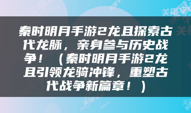 秦时明月手游2龙且探索古代龙脉，亲身参与历史战争！（秦时明月手游2龙且引领龙骑冲锋，重塑古代战争新篇章！）