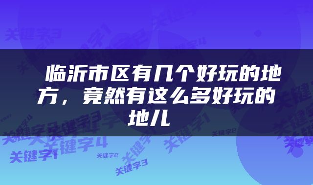  临沂市区有几个好玩的地方，竟然有这么多好玩的地儿 