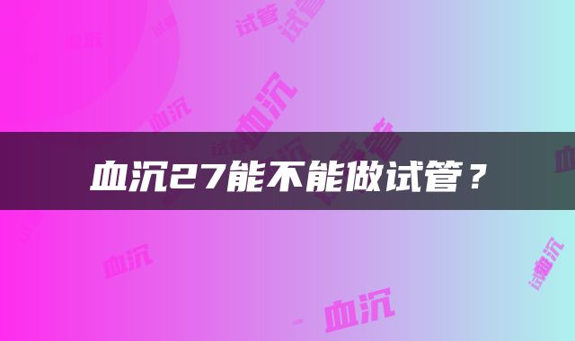 血沉27能不能做试管？