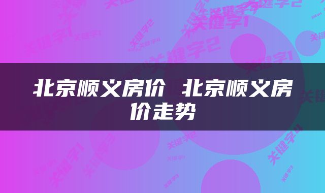北京顺义房价 北京顺义房价走势