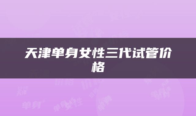 天津单身女性三代试管价格
