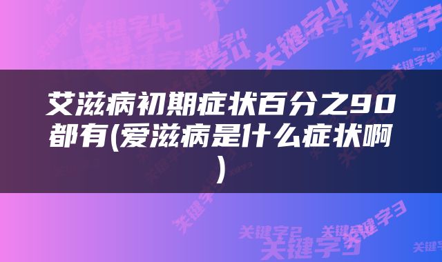 艾滋病初期症状百分之90都有(爱滋病是什么症状啊)