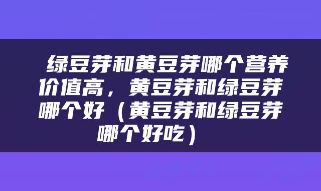  绿豆芽和黄豆芽哪个营养价值高，黄豆芽和绿豆芽哪个好（黄豆芽和绿豆芽哪个好吃） 