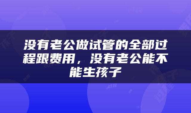 没有老公做试管的全部过程跟费用，没有老公能不能生孩子