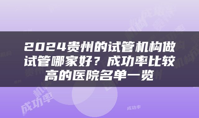 2024贵州的试管机构做试管哪家好？成功率比较高的医院名单一览