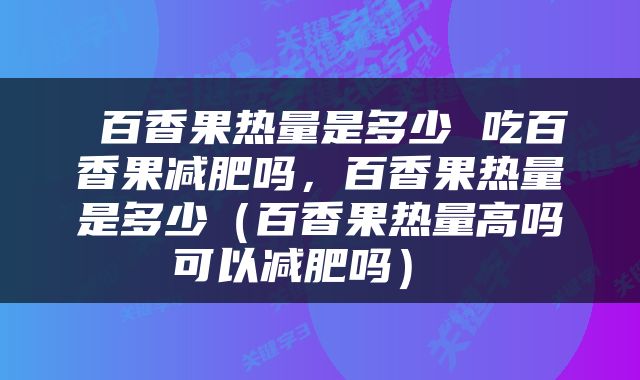  百香果热量是多少 吃百香果减肥吗，百香果热量是多少（百香果热量高吗可以减肥吗） 