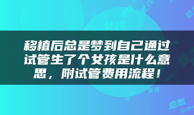 移植后总是梦到自己通过试管生了个女孩是什么意思，附试管费用流程！