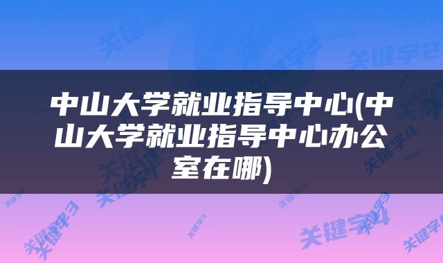中山大学就业指导中心(中山大学就业指导中心办公室在哪)